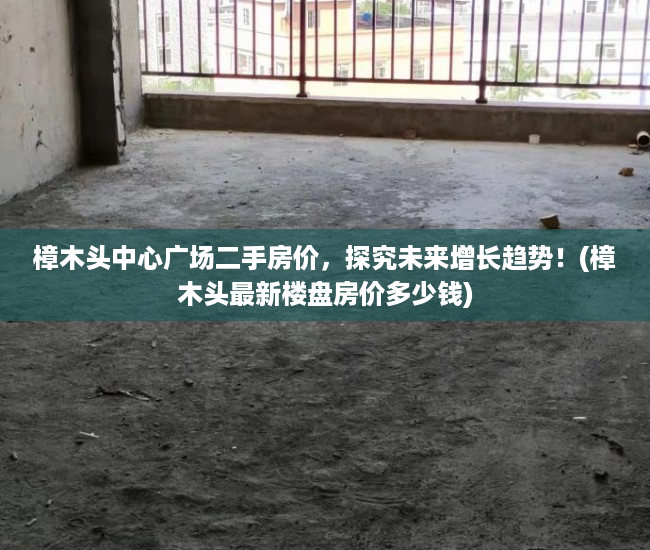 樟木头中心广场二手房价，探究未来增长趋势！(樟木头最新楼盘房价多少钱)