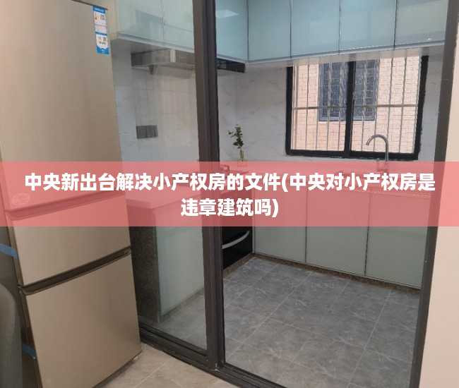 中央新出台解决小产权房的文件(中央对小产权房是违章建筑吗) 中央新出台解决小产权房的文件(中央对小产权房是违章建筑吗)