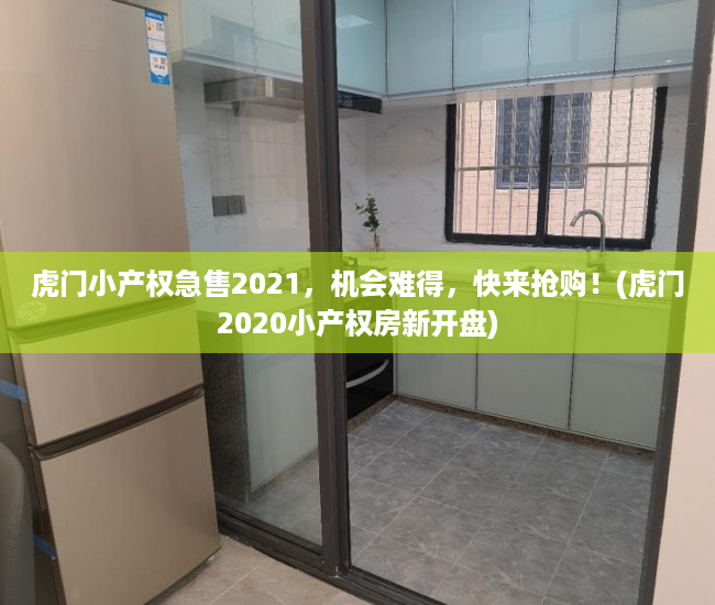 虎门小产权急售2021，机会难得，快来抢购！(虎门2020小产权房新开盘)