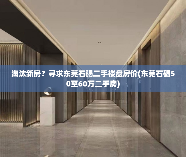 淘汰新房？寻求东莞石碣二手楼盘房价(东莞石碣50至60万二手房)