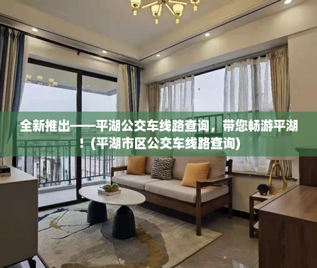 全新推出——平湖公交车线路查询，带您畅游平湖！(平湖市区公交车线路查询)