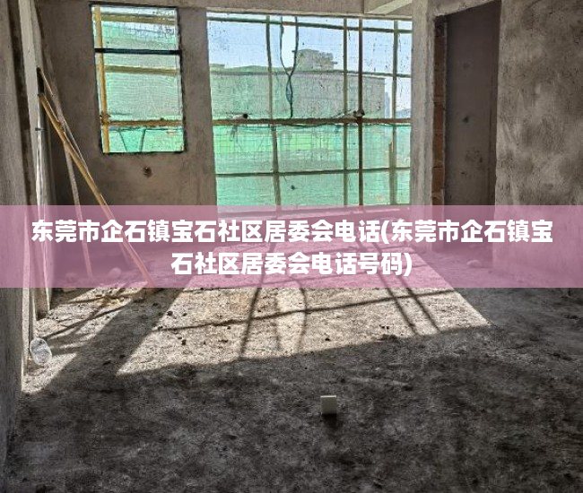 东莞市企石镇宝石社区居委会电话(东莞市企石镇宝石社区居委会电话号码) 东莞市企石镇宝石社区居委会电话(东莞市企石镇宝石社区居委会电话号码)