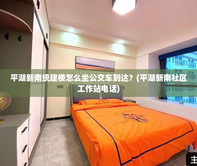 平湖新南统建楼怎么坐公交车到达？(平湖新南社区工作站电话)