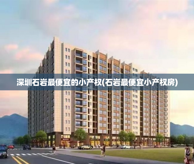 深圳石岩最便宜的小产权(石岩最便宜小产权房) 深圳石岩最便宜的小产权(石岩最便宜小产权房)