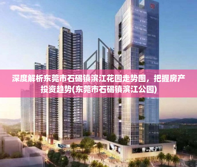深度解析东莞市石碣镇滨江花园走势图，把握房产投资趋势(东莞市石碣镇滨江公园)