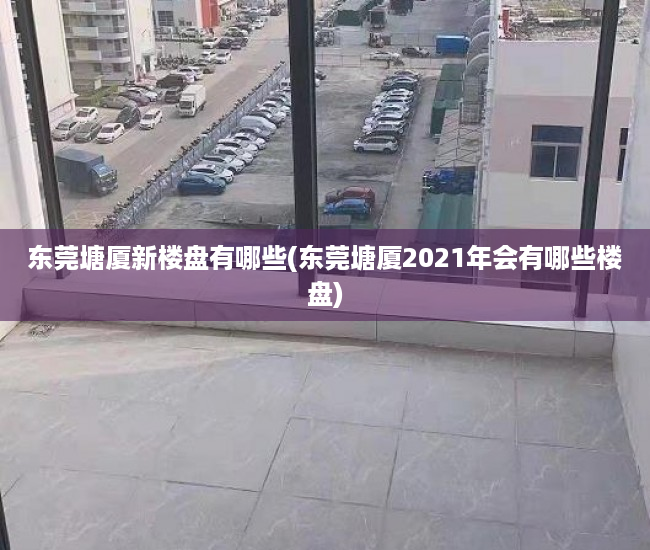 东莞塘厦新楼盘有哪些(东莞塘厦2021年会有哪些楼盘) 东莞塘厦新楼盘有哪些(东莞塘厦2021年会有哪些楼盘)