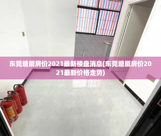 东莞塘厦房价2021最新楼盘消息(东莞塘厦房价2021最新价格走势) 东莞塘厦房价2021最新楼盘消息(东莞塘厦房价2021最新价格走势)