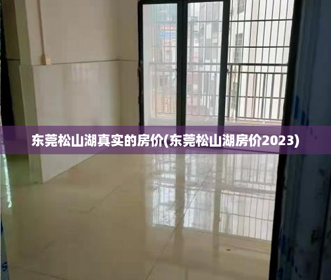 东莞松山湖真实的房价(东莞松山湖房价2023) 东莞松山湖真实的房价(东莞松山湖房价2023)