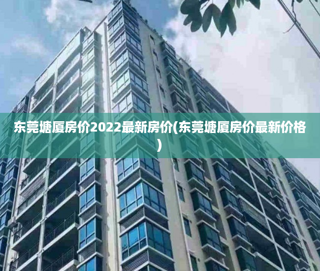 东莞塘厦房价2022最新房价(东莞塘厦房价最新价格) 东莞塘厦房价2022最新房价(东莞塘厦房价最新价格)