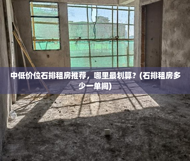 中低价位石排租房推荐，哪里最划算？(石排租房多少一单间)