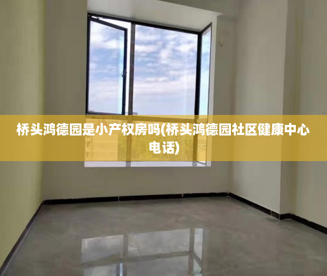 桥头鸿德园是小产权房吗(桥头鸿德园社区健康中心电话) 桥头鸿德园是小产权房吗(桥头鸿德园社区健康中心电话)