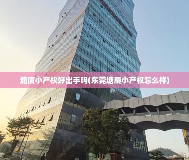 塘厦小产权好出手吗(东莞塘厦小产权怎么样) 塘厦小产权好出手吗(东莞塘厦小产权怎么样)