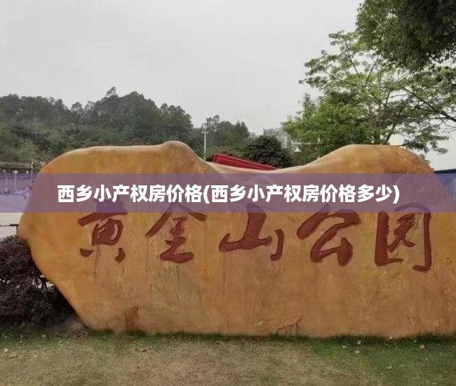 西乡小产权房价格(西乡小产权房价格多少) 西乡小产权房价格(西乡小产权房价格多少)