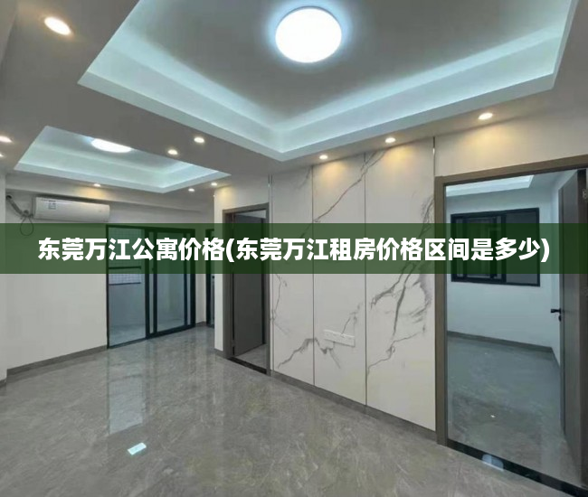 东莞万江公寓价格(东莞万江租房价格区间是多少) 东莞万江公寓价格(东莞万江租房价格区间是多少)