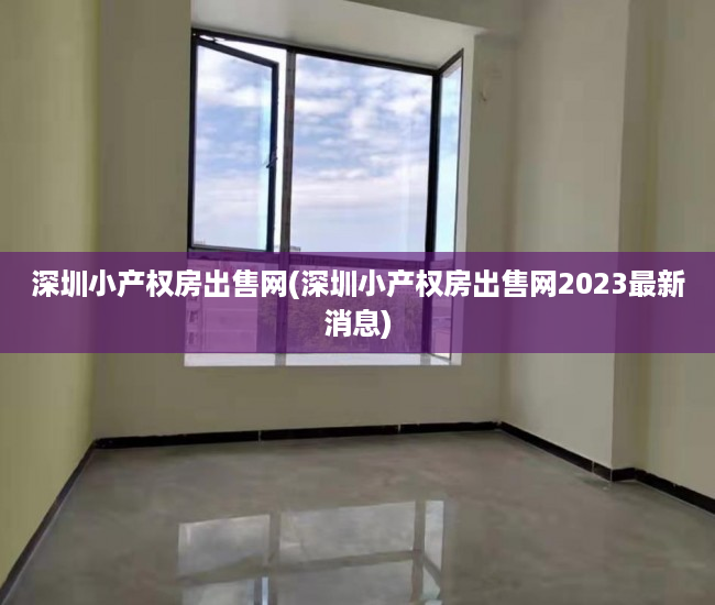深圳小产权房出售网(深圳小产权房出售网2023最新消息) 深圳小产权房出售网(深圳小产权房出售网2023最新消息)