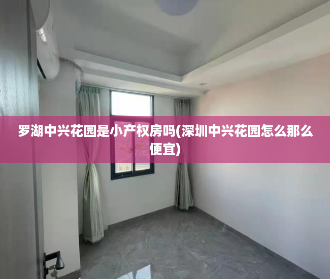 罗湖中兴花园是小产权房吗(深圳中兴花园怎么那么便宜) 罗湖中兴花园是小产权房吗(深圳中兴花园怎么那么便宜)