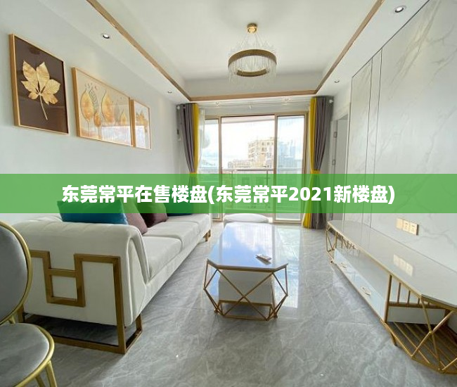 东莞常平在售楼盘(东莞常平2021新楼盘) 东莞常平在售楼盘(东莞常平2021新楼盘)