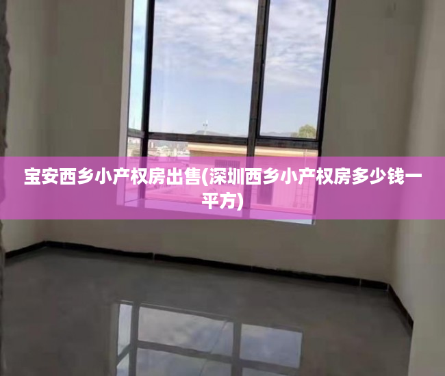 宝安西乡小产权房出售(深圳西乡小产权房多少钱一平方) 宝安西乡小产权房出售(深圳西乡小产权房多少钱一平方)