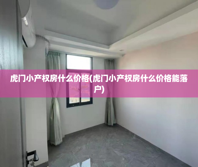 虎门小产权房什么价格(虎门小产权房什么价格能落户) 虎门小产权房什么价格(虎门小产权房什么价格能落户)