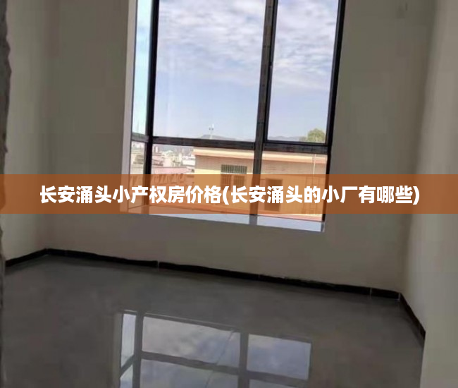 长安涌头小产权房价格(长安涌头的小厂有哪些) 长安涌头小产权房价格(长安涌头的小厂有哪些)