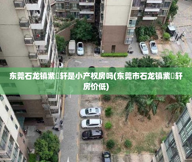 东莞石龙镇紫玥轩是小产权房吗(东莞市石龙镇紫玥轩房价低) 东莞石龙镇紫玥轩是小产权房吗(东莞市石龙镇紫玥轩房价低)