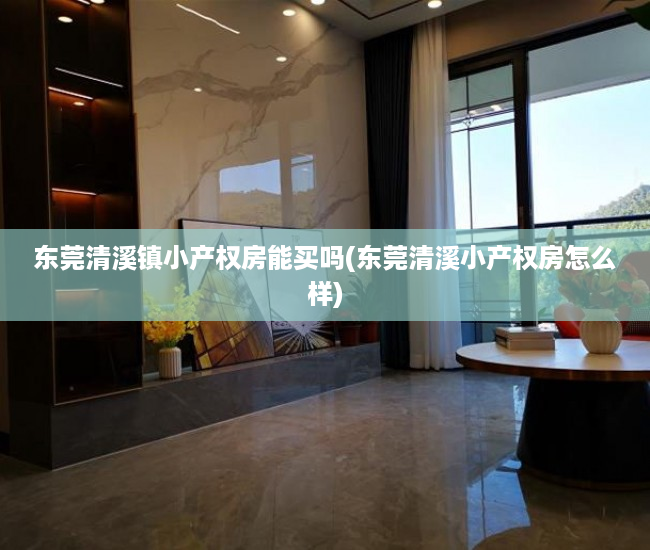 东莞清溪镇小产权房能买吗(东莞清溪小产权房怎么样) 东莞清溪镇小产权房能买吗(东莞清溪小产权房怎么样)