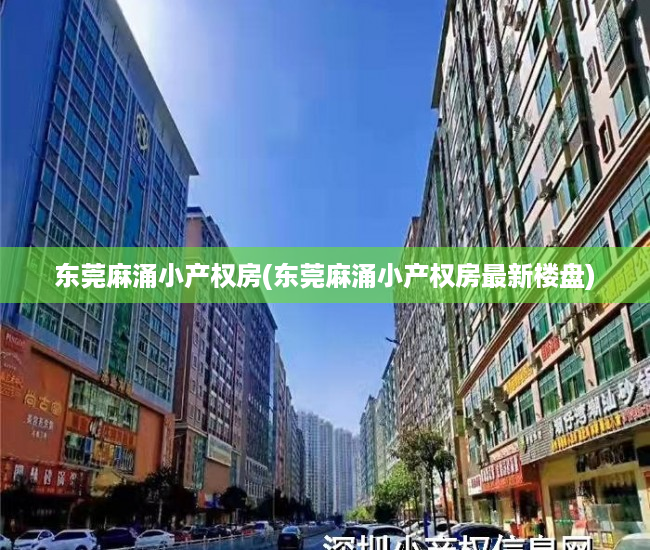 东莞麻涌小产权房(东莞麻涌小产权房最新楼盘) 东莞麻涌小产权房(东莞麻涌小产权房最新楼盘)