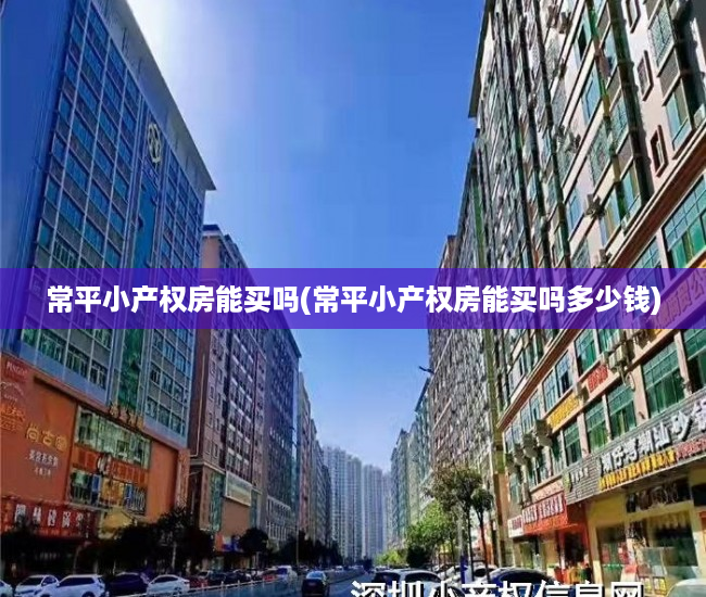 常平小产权房能买吗(常平小产权房能买吗多少钱) 常平小产权房能买吗(常平小产权房能买吗多少钱)