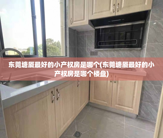 东莞塘厦最好的小产权房是哪个(东莞塘厦最好的小产权房是哪个楼盘) 东莞塘厦最好的小产权房是哪个(东莞塘厦最好的小产权房是哪个楼盘)