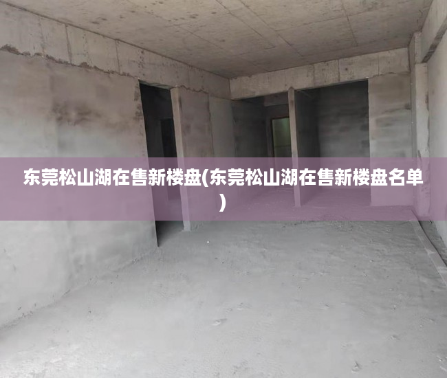 东莞松山湖在售新楼盘(东莞松山湖在售新楼盘名单) 东莞松山湖在售新楼盘(东莞松山湖在售新楼盘名单)