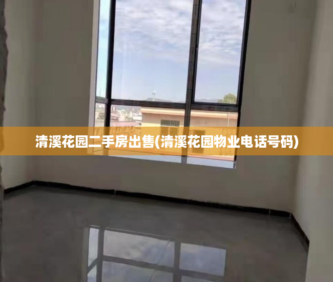 清溪花园二手房出售(清溪花园物业电话号码) 清溪花园二手房出售(清溪花园物业电话号码)