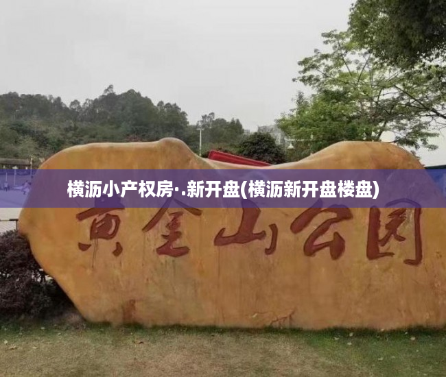 横沥小产权房·.新开盘(横沥新开盘楼盘) 横沥小产权房·.新开盘(横沥新开盘楼盘)