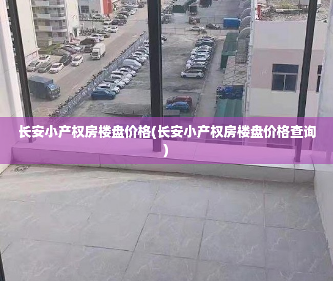 长安小产权房楼盘价格(长安小产权房楼盘价格查询) 长安小产权房楼盘价格(长安小产权房楼盘价格查询)
