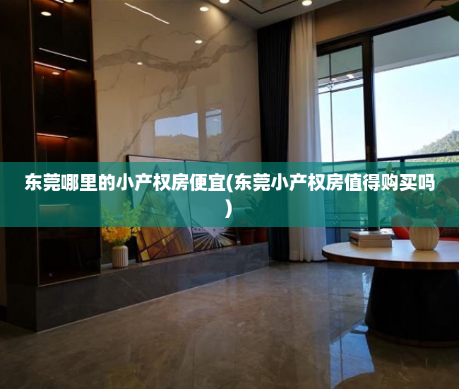 东莞哪里的小产权房便宜(东莞小产权房值得购买吗) 东莞哪里的小产权房便宜(东莞小产权房值得购买吗)
