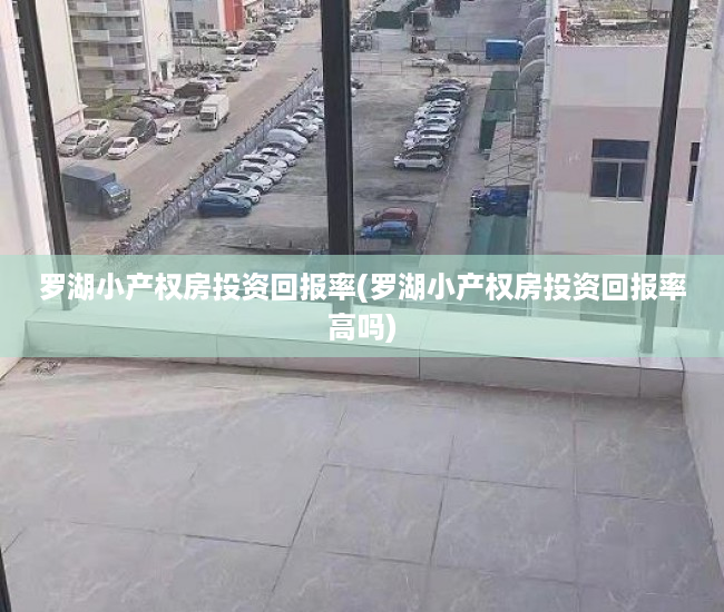 罗湖小产权房投资回报率(罗湖小产权房投资回报率高吗) 罗湖小产权房投资回报率(罗湖小产权房投资回报率高吗)