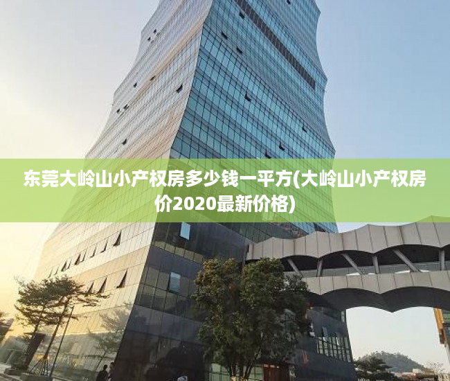 东莞大岭山小产权房多少钱一平方(大岭山小产权房价2020最新价格) 东莞大岭山小产权房多少钱一平方(大岭山小产权房价2020最新价格)