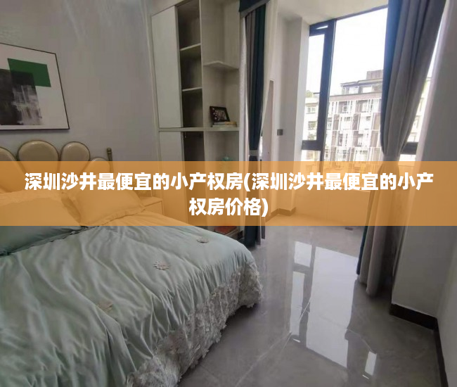 深圳沙井最便宜的小产权房(深圳沙井最便宜的小产权房价格) 深圳沙井最便宜的小产权房(深圳沙井最便宜的小产权房价格)