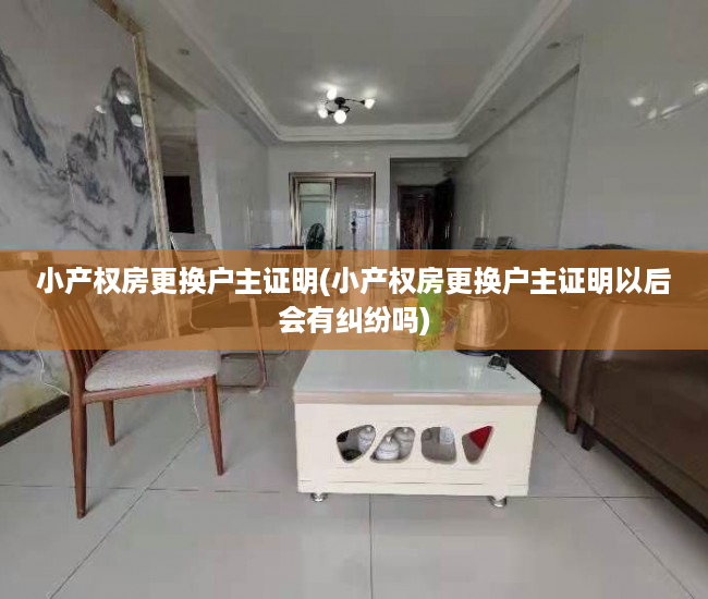 小产权房更换户主证明(小产权房更换户主证明以后会有纠纷吗) 小产权房更换户主证明(小产权房更换户主证明以后会有纠纷吗)