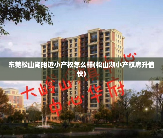 东莞松山湖附近小产权怎么样(松山湖小产权房升值快) 东莞松山湖附近小产权怎么样(松山湖小产权房升值快)