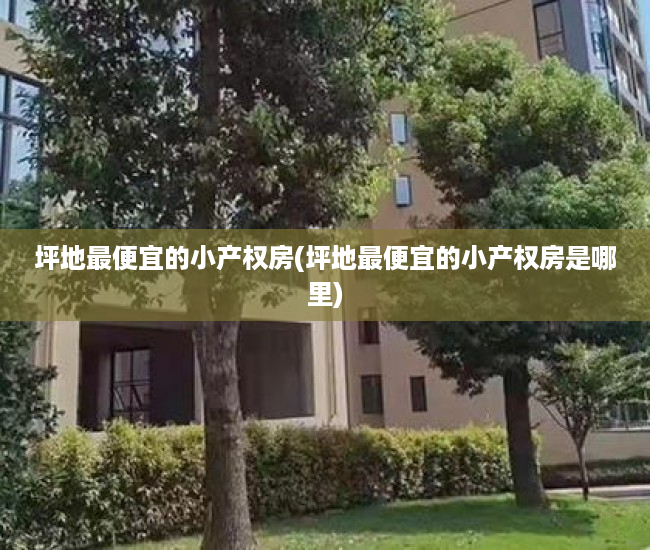 坪地最便宜的小产权房(坪地最便宜的小产权房是哪里) 坪地最便宜的小产权房(坪地最便宜的小产权房是哪里)