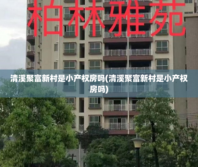 清溪聚富新村是小产权房吗(清溪聚富新村是小产权房吗) 清溪聚富新村是小产权房吗(清溪聚富新村是小产权房吗)
