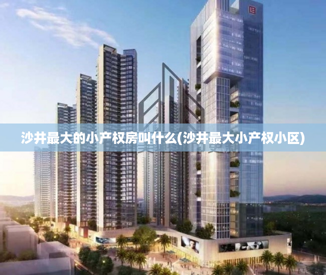 沙井最大的小产权房叫什么(沙井最大小产权小区) 沙井最大的小产权房叫什么(沙井最大小产权小区)