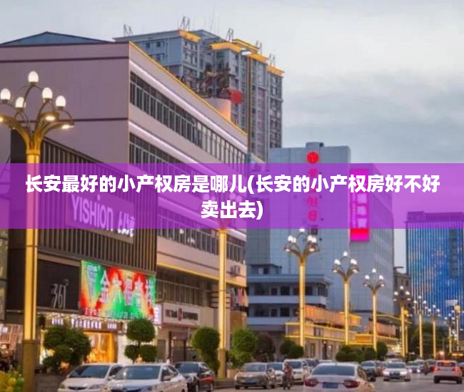 长安最好的小产权房是哪儿(长安的小产权房好不好卖出去) 长安最好的小产权房是哪儿(长安的小产权房好不好卖出去)