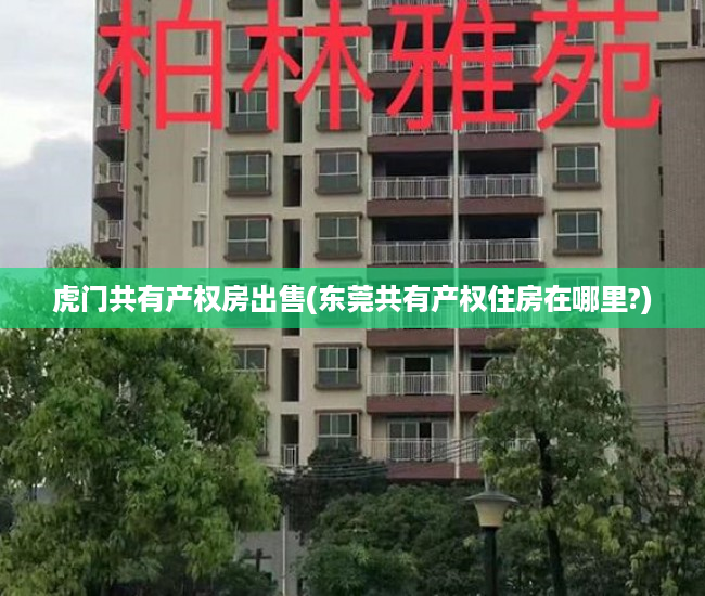 虎门共有产权房出售(东莞共有产权住房在哪里?) 虎门共有产权房出售(东莞共有产权住房在哪里?)