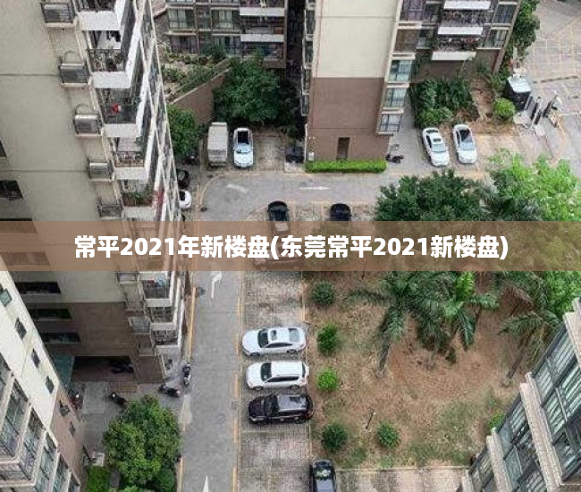 常平2021年新楼盘(东莞常平2021新楼盘)