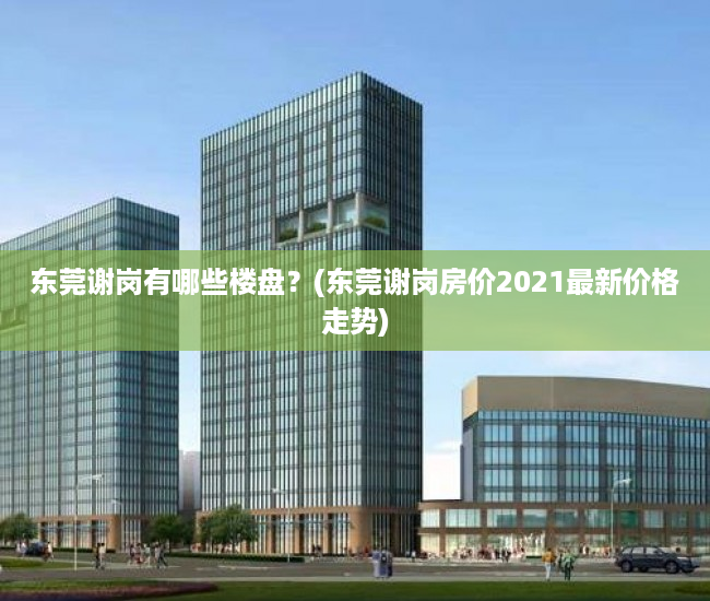 东莞谢岗有哪些楼盘?(东莞谢岗房价2021最新价格走势) 东莞谢岗有哪些楼盘?(东莞谢岗房价2021最新价格走势)