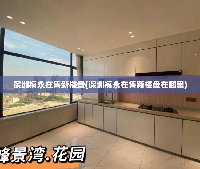 深圳福永在售新楼盘(深圳福永在售新楼盘在哪里) 深圳福永在售新楼盘(深圳福永在售新楼盘在哪里)