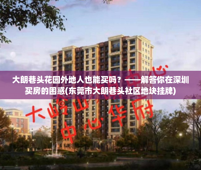 大朗巷头花园外地人也能买吗？——解答你在深圳买房的困惑(东莞市大朗巷头社区地块挂牌)