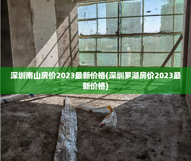深圳南山房价2023最新价格(深圳罗湖房价2023最新价格) 深圳南山房价2023最新价格(深圳罗湖房价2023最新价格)