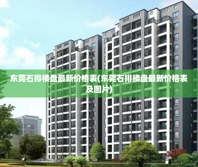 东莞石排楼盘最新价格表(东莞石排楼盘最新价格表及图片) 东莞石排楼盘最新价格表(东莞石排楼盘最新价格表及图片)
